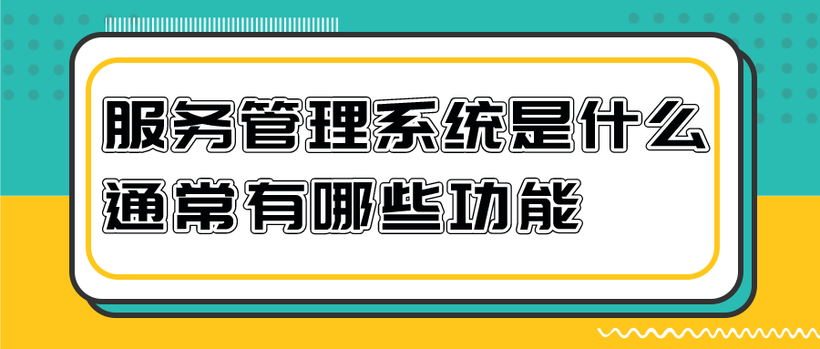 客户服务管理系统是什么？通常有哪些功能？