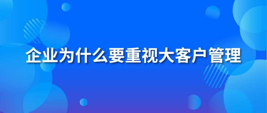 企业为什么要重视大客户管理？