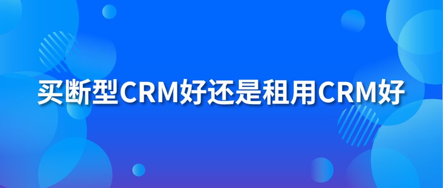 买断型crm好还是租用crm好?