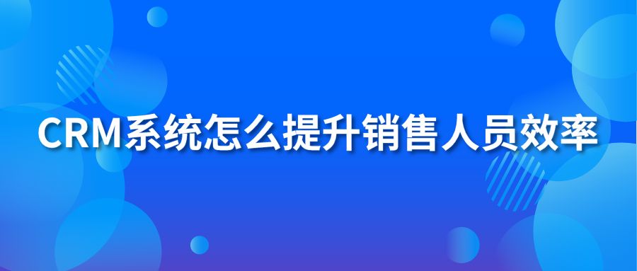 crm系统怎么提升销售人员效率?