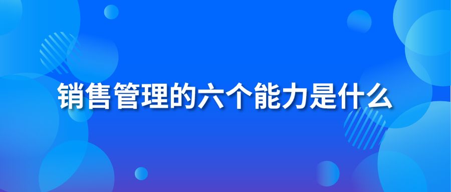 销售管理的六个能力是什么？