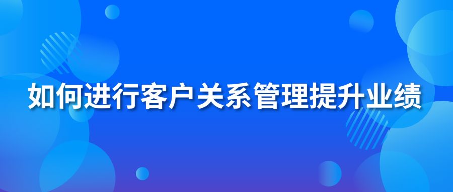 如何进行客户关系管理提升业绩？