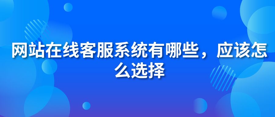 网站在线客服系统有哪些?应该怎么选择?