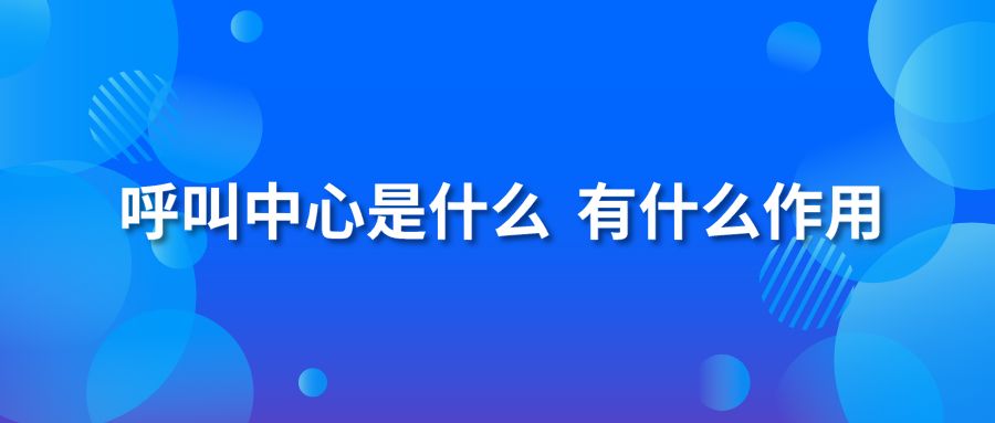 呼叫中心是什么？有什么作用？