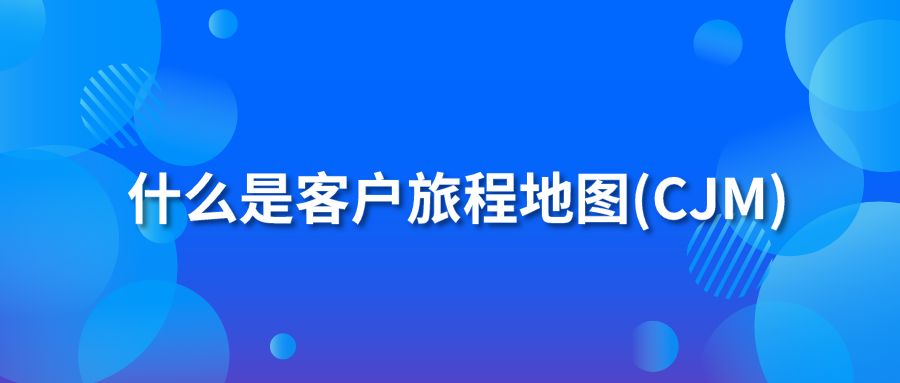 什么是客户旅程地图(CJM)？