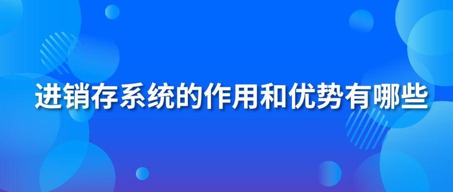 进销存系统的作用和优势有哪些？