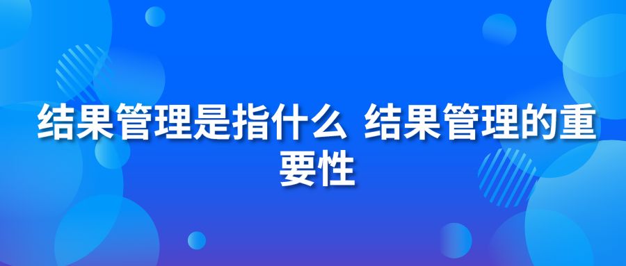 结果管理是指什么？结果管理的重要性？