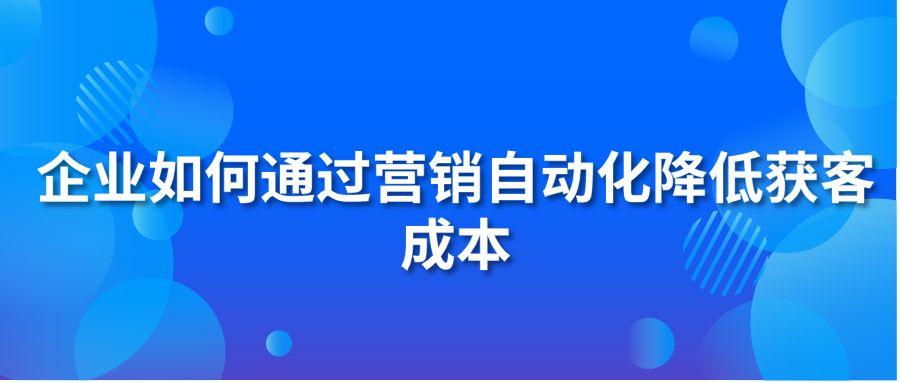 企业如何通过营销自动化降低获客成本