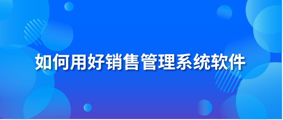 如何用好销售管理系统软件?