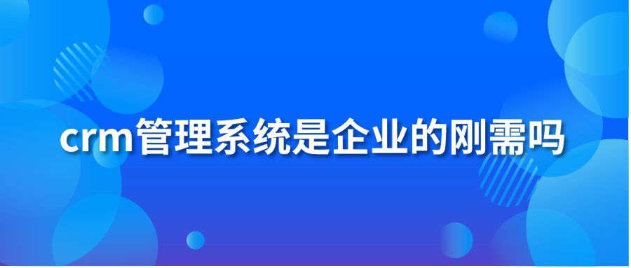 crm管理系统是企业的刚需吗?