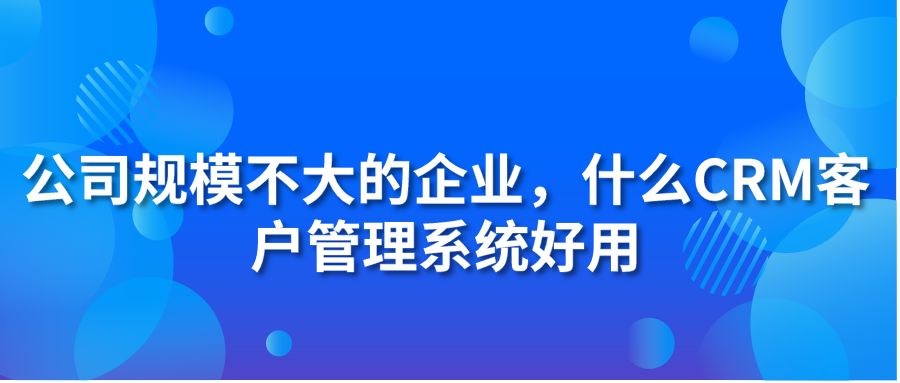 公司规模不大的企业，什么hth手机版下载
客户管理系统好用?