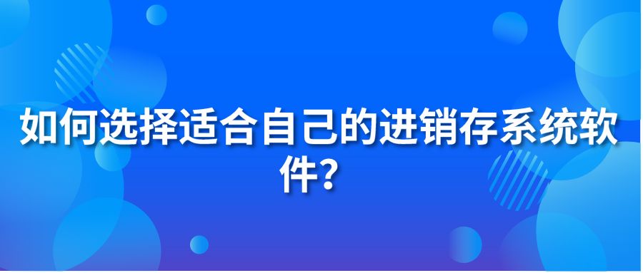 如何选择适合自己的进销存系统软件？