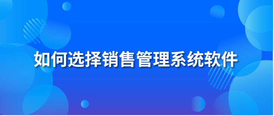 如何选择销售管理系统软件?