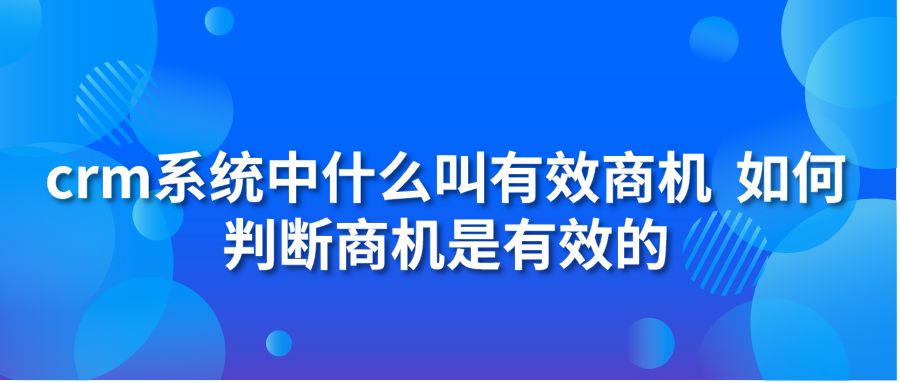 crm系统中什么叫有效商机?如何判断商机是有效的?