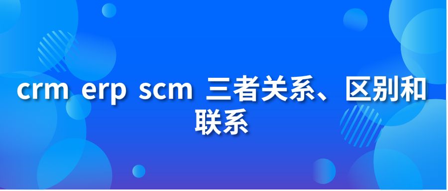 crm erp scm 三者关系、区别和联系