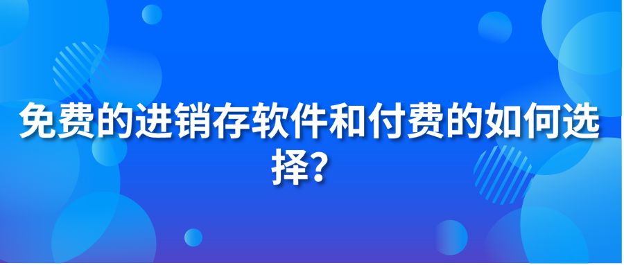 免费的进销存软件和付费的如何选择?