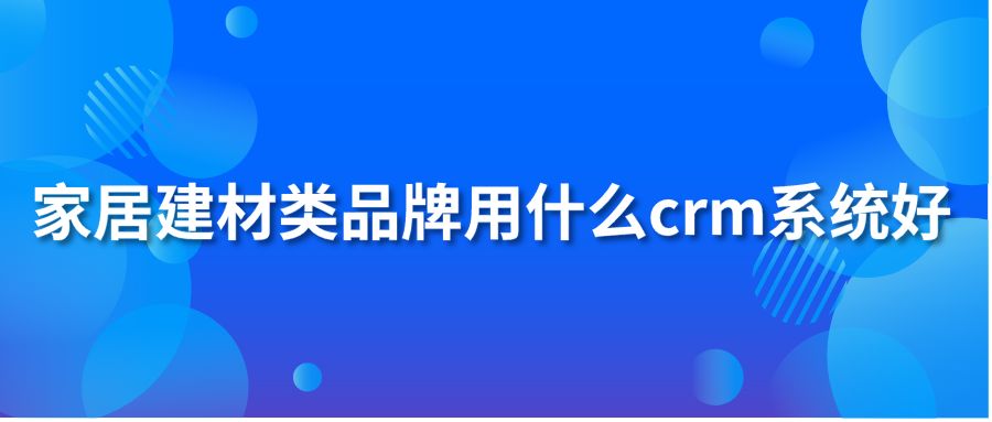 家居建材类品牌用什么crm系统好