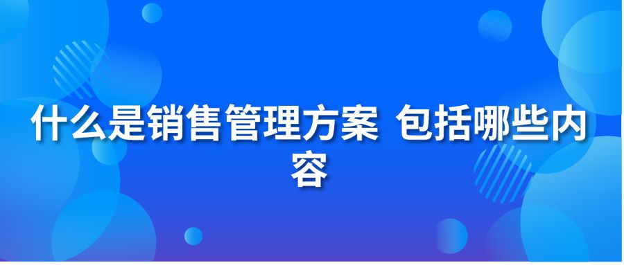 什么是销售管理方案？包括哪些内容？