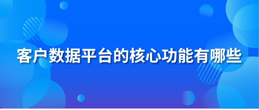 客户数据平台的核心功能有哪些？