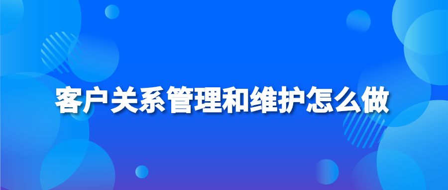 客户关系管理和维护怎么做？